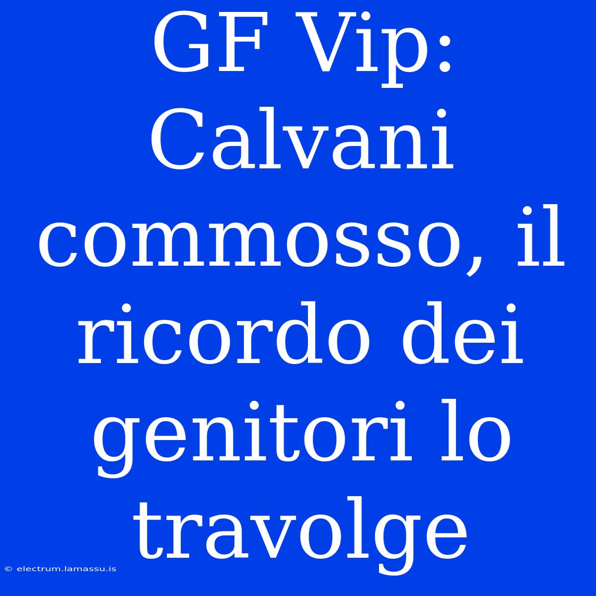 GF Vip: Calvani Commosso, Il Ricordo Dei Genitori Lo Travolge 