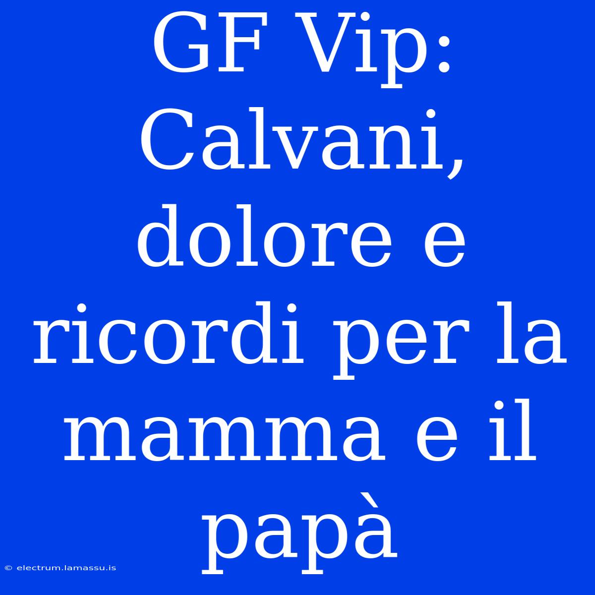 GF Vip: Calvani, Dolore E Ricordi Per La Mamma E Il Papà