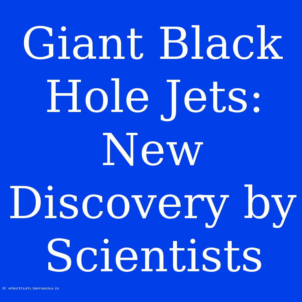 Giant Black Hole Jets: New Discovery By Scientists