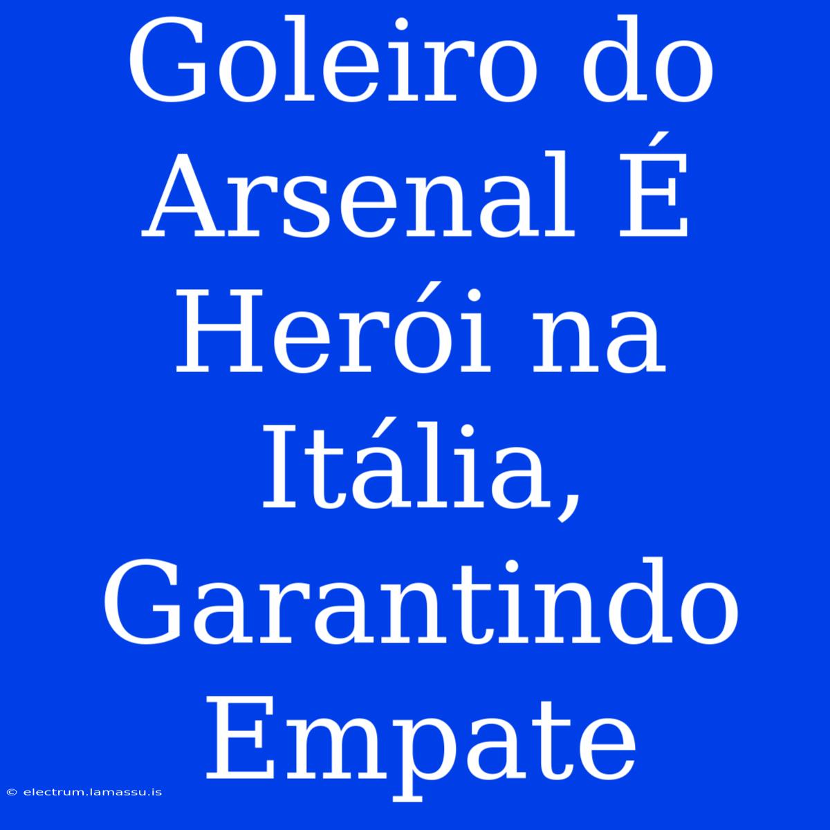 Goleiro Do Arsenal É Herói Na Itália, Garantindo Empate 