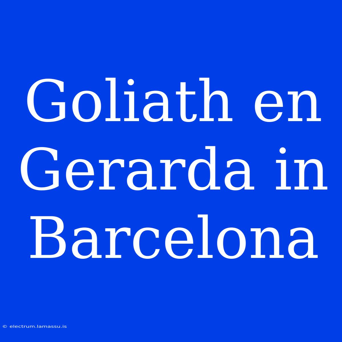 Goliath En Gerarda In Barcelona