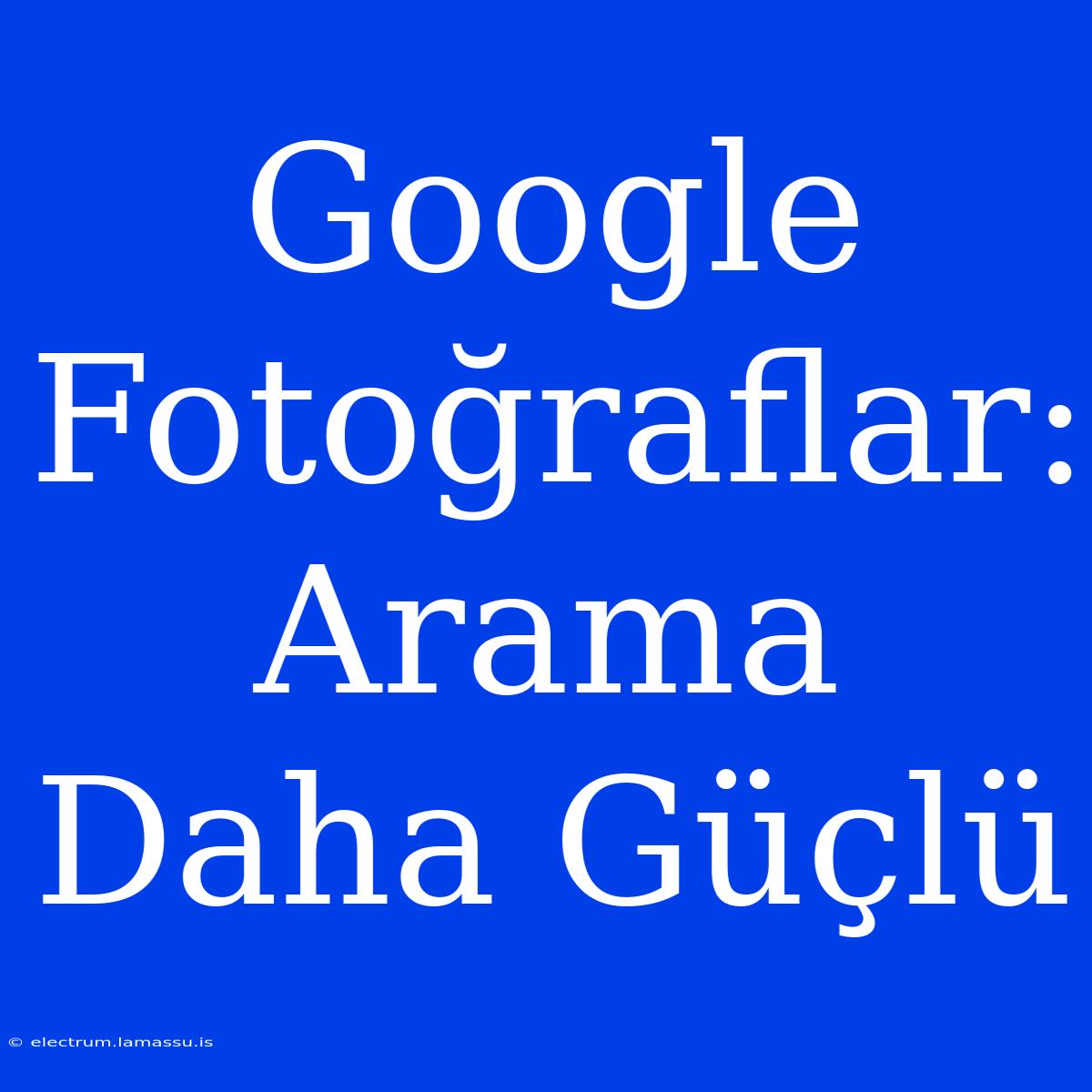 Google Fotoğraflar: Arama Daha Güçlü