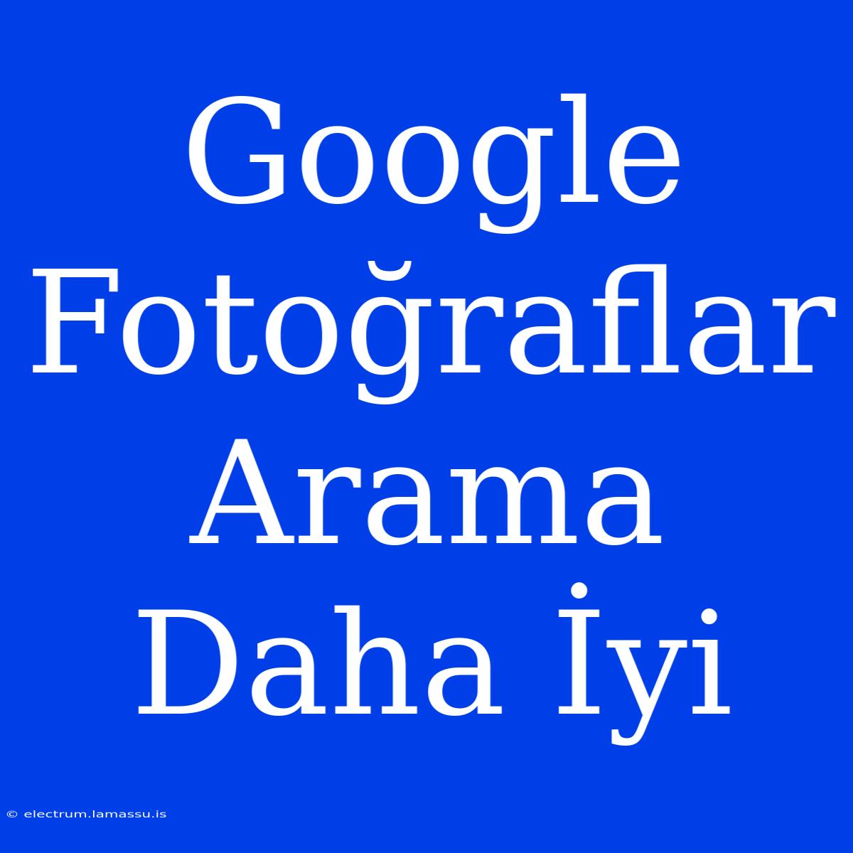 Google Fotoğraflar Arama Daha İyi