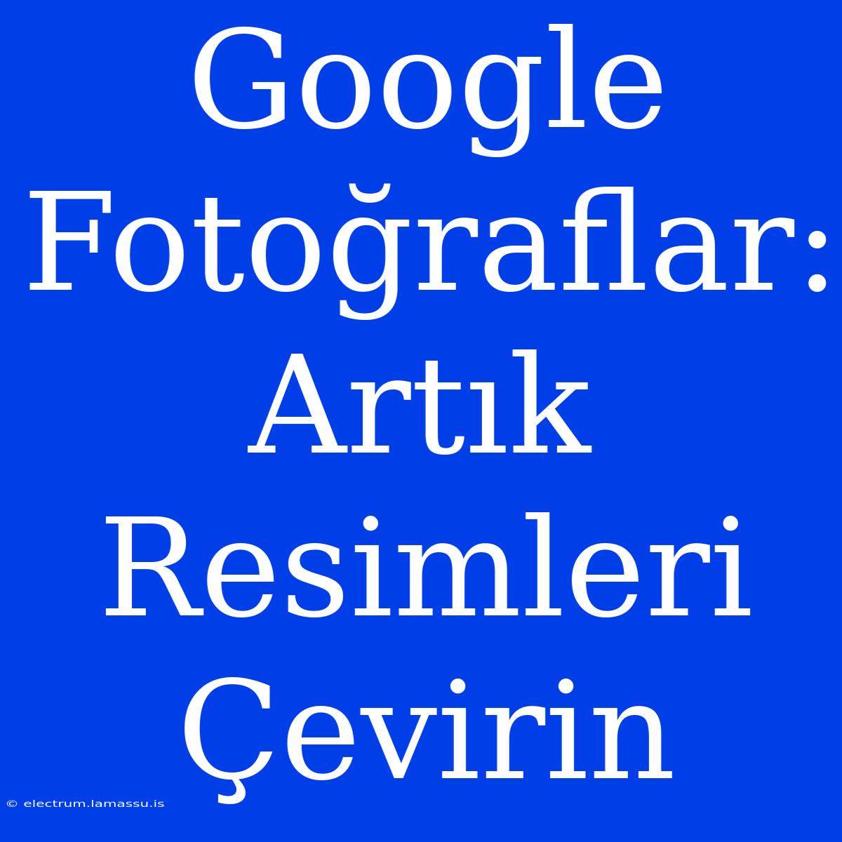 Google Fotoğraflar: Artık Resimleri Çevirin