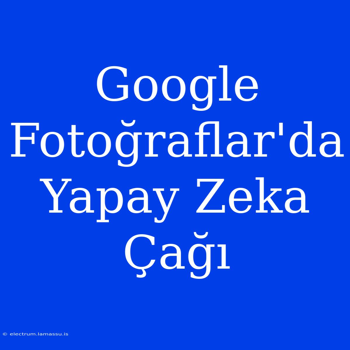 Google Fotoğraflar'da Yapay Zeka Çağı