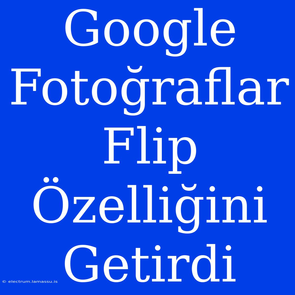 Google Fotoğraflar Flip Özelliğini Getirdi