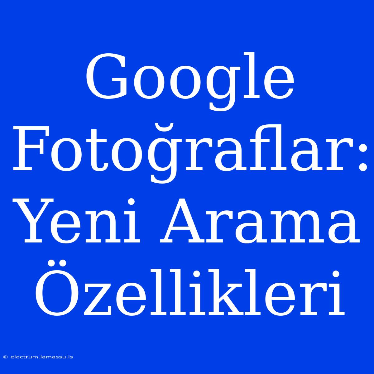 Google Fotoğraflar: Yeni Arama Özellikleri