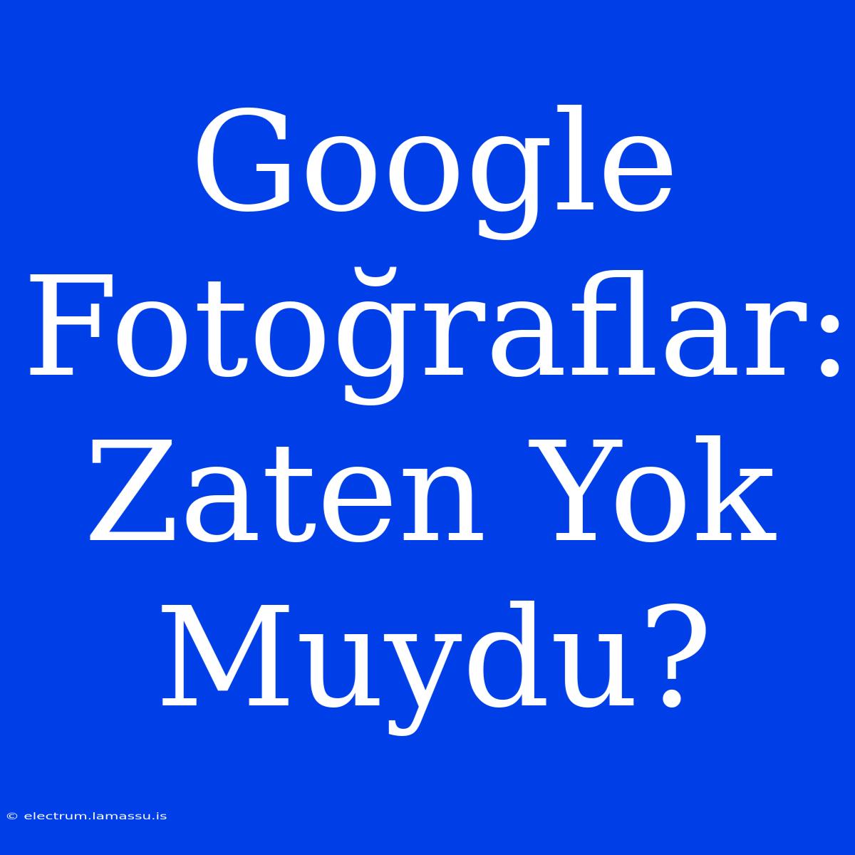 Google Fotoğraflar: Zaten Yok Muydu?