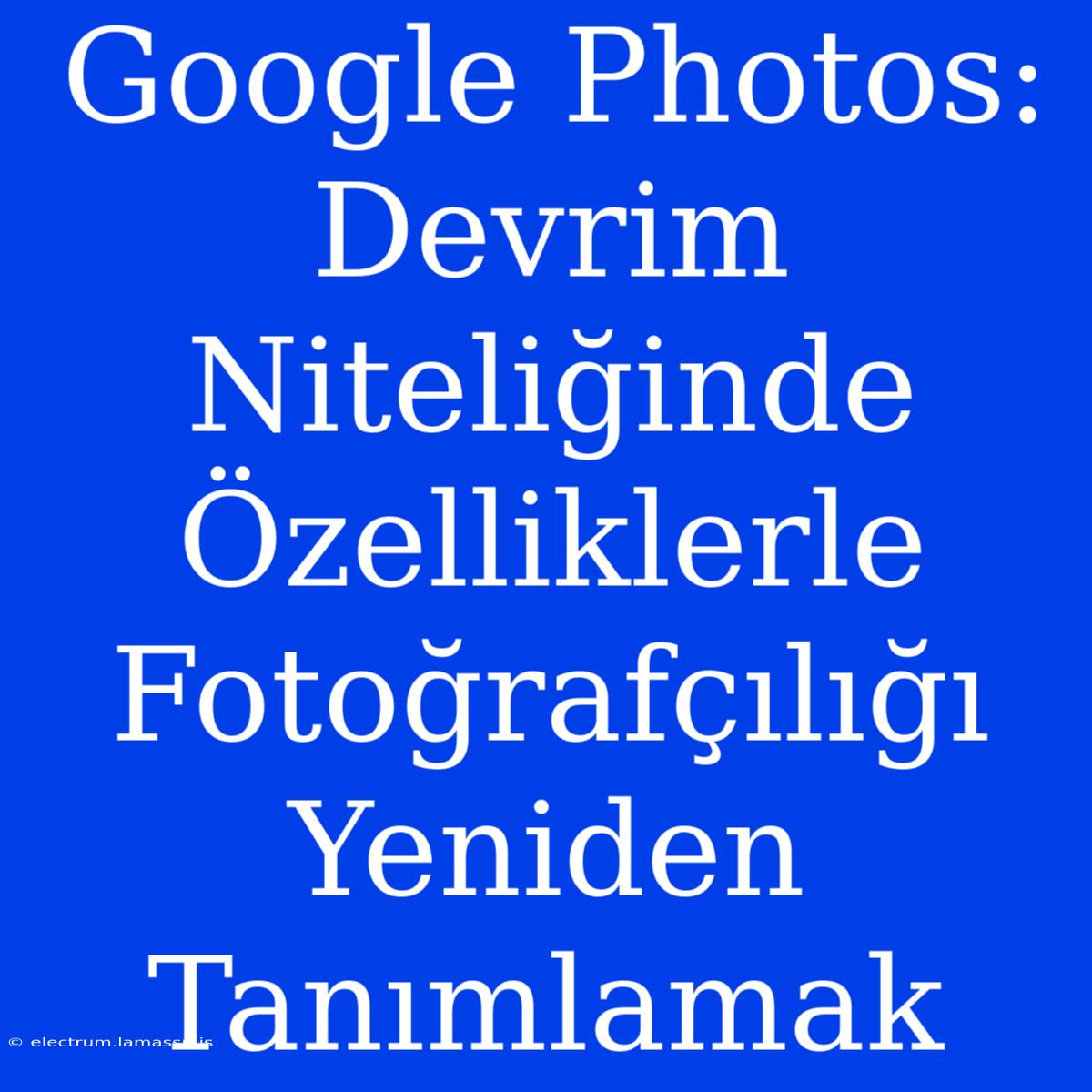 Google Photos: Devrim Niteliğinde Özelliklerle Fotoğrafçılığı Yeniden Tanımlamak