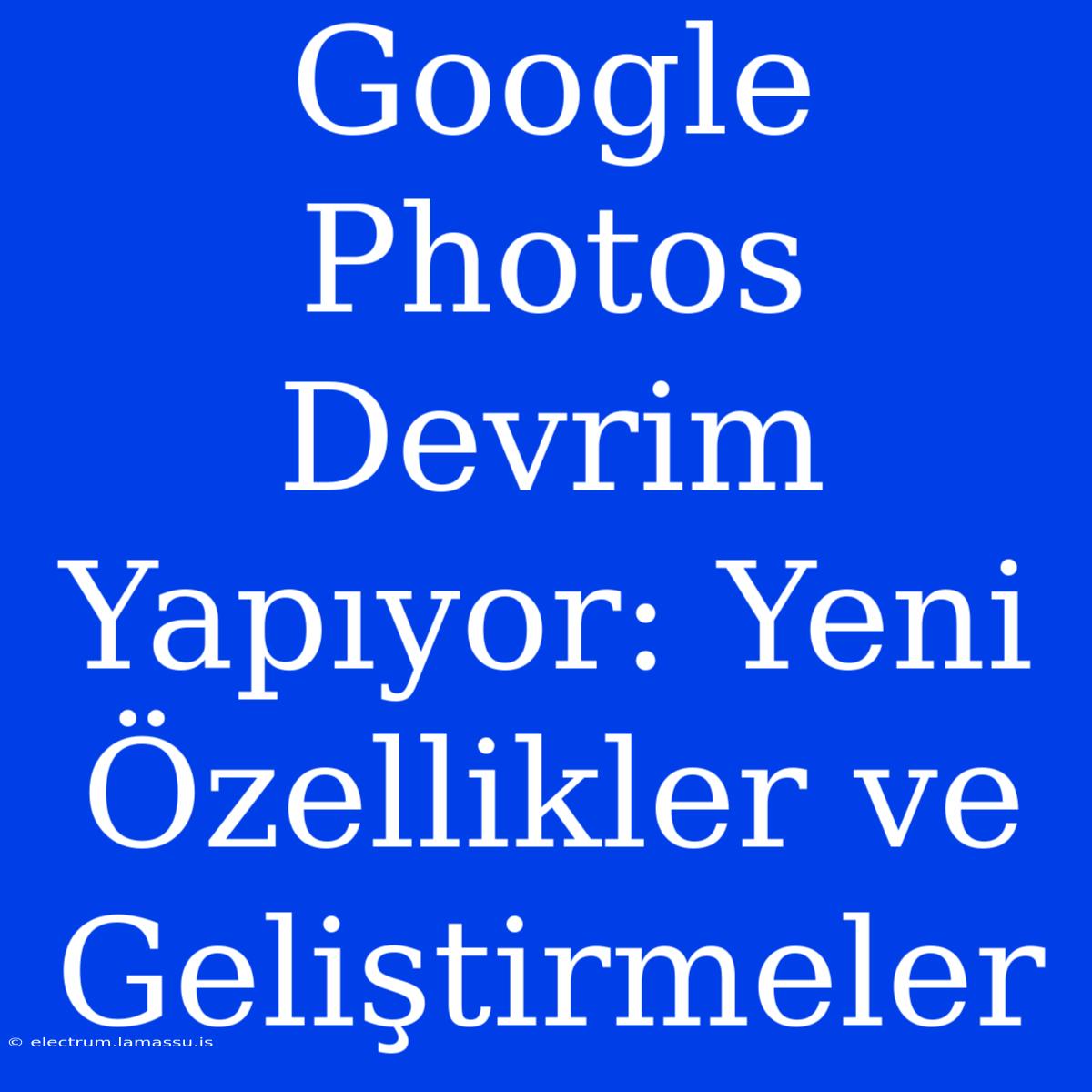 Google Photos Devrim Yapıyor: Yeni Özellikler Ve Geliştirmeler