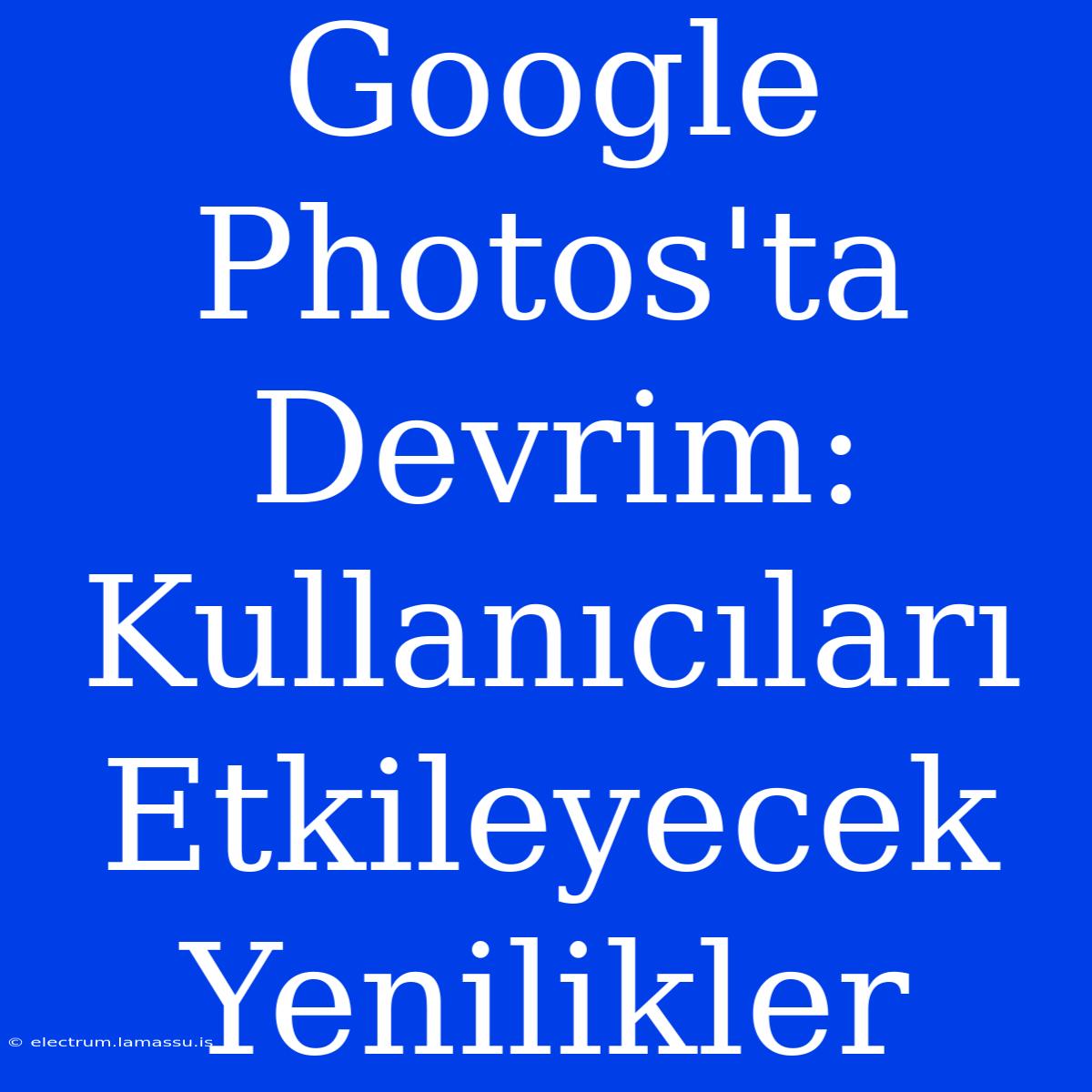 Google Photos'ta Devrim: Kullanıcıları Etkileyecek Yenilikler