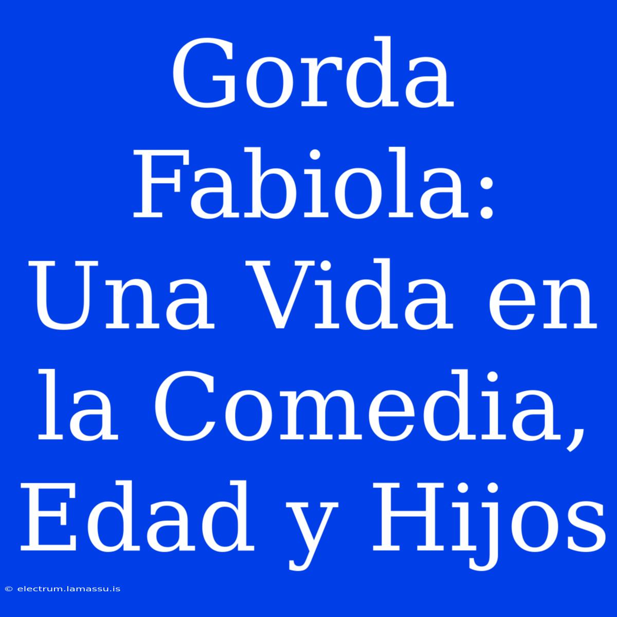 Gorda Fabiola: Una Vida En La Comedia, Edad Y Hijos 