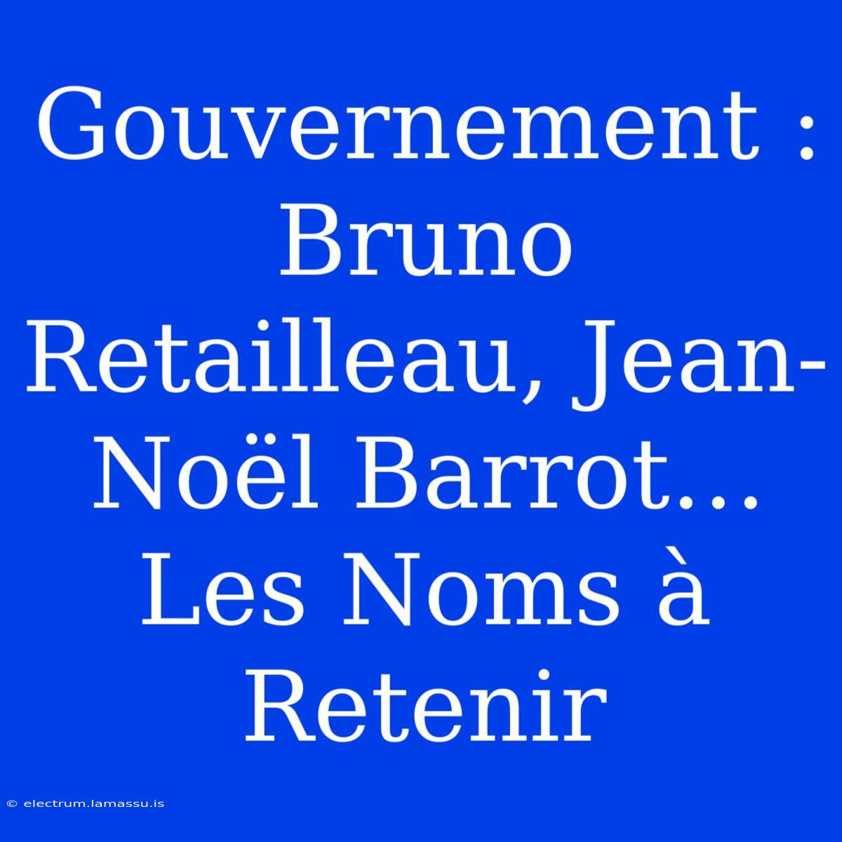 Gouvernement : Bruno Retailleau, Jean-Noël Barrot… Les Noms À Retenir 