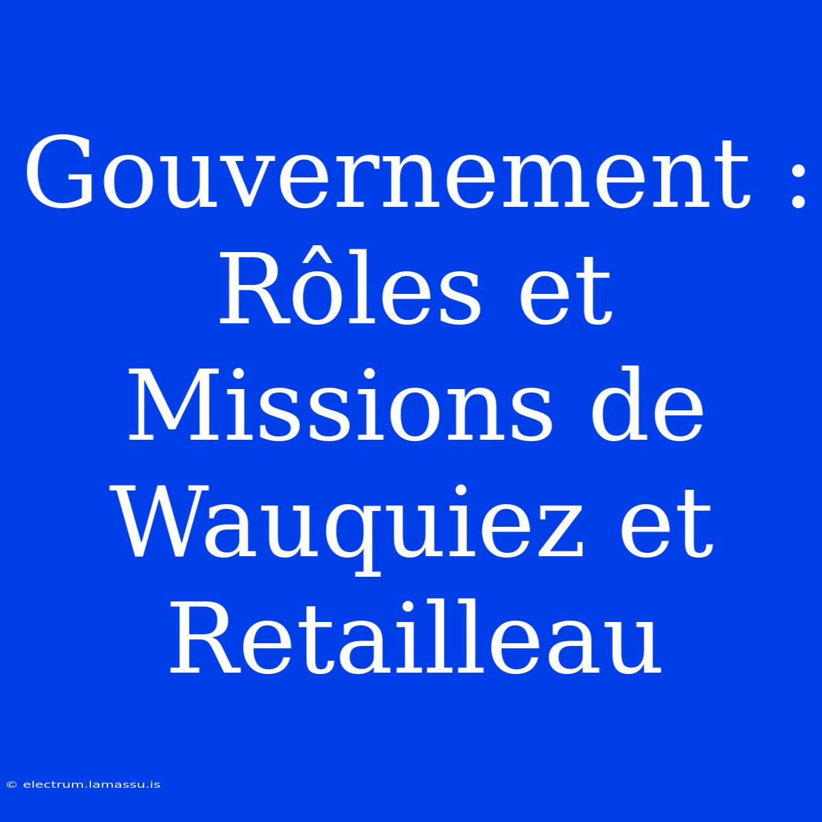 Gouvernement : Rôles Et Missions De Wauquiez Et Retailleau 