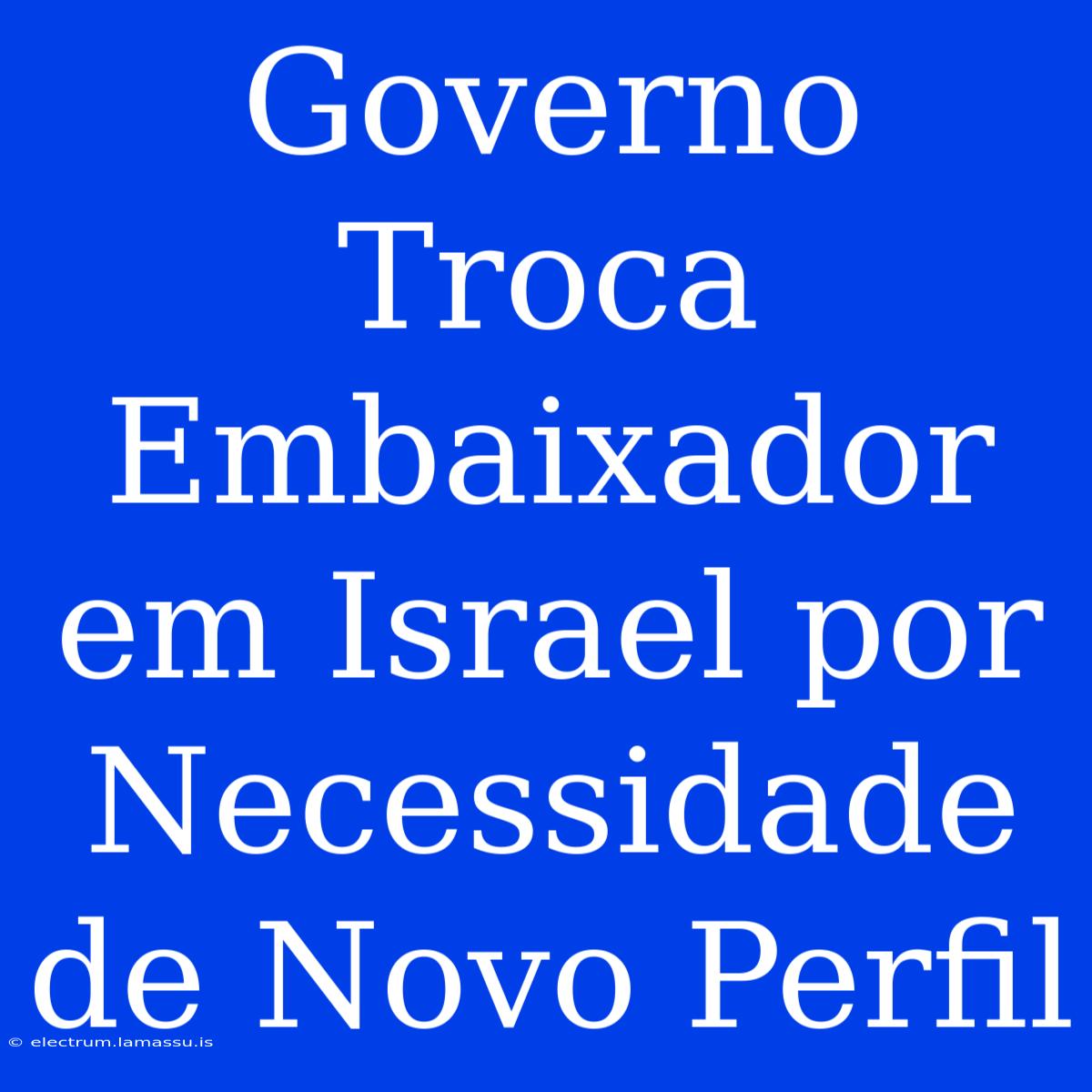 Governo Troca Embaixador Em Israel Por Necessidade De Novo Perfil