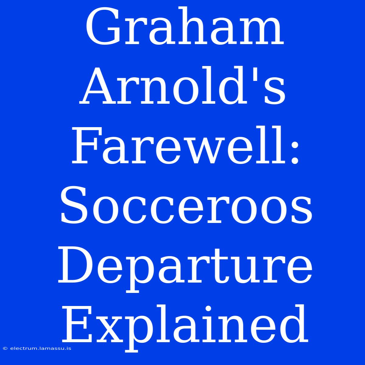 Graham Arnold's Farewell: Socceroos Departure Explained