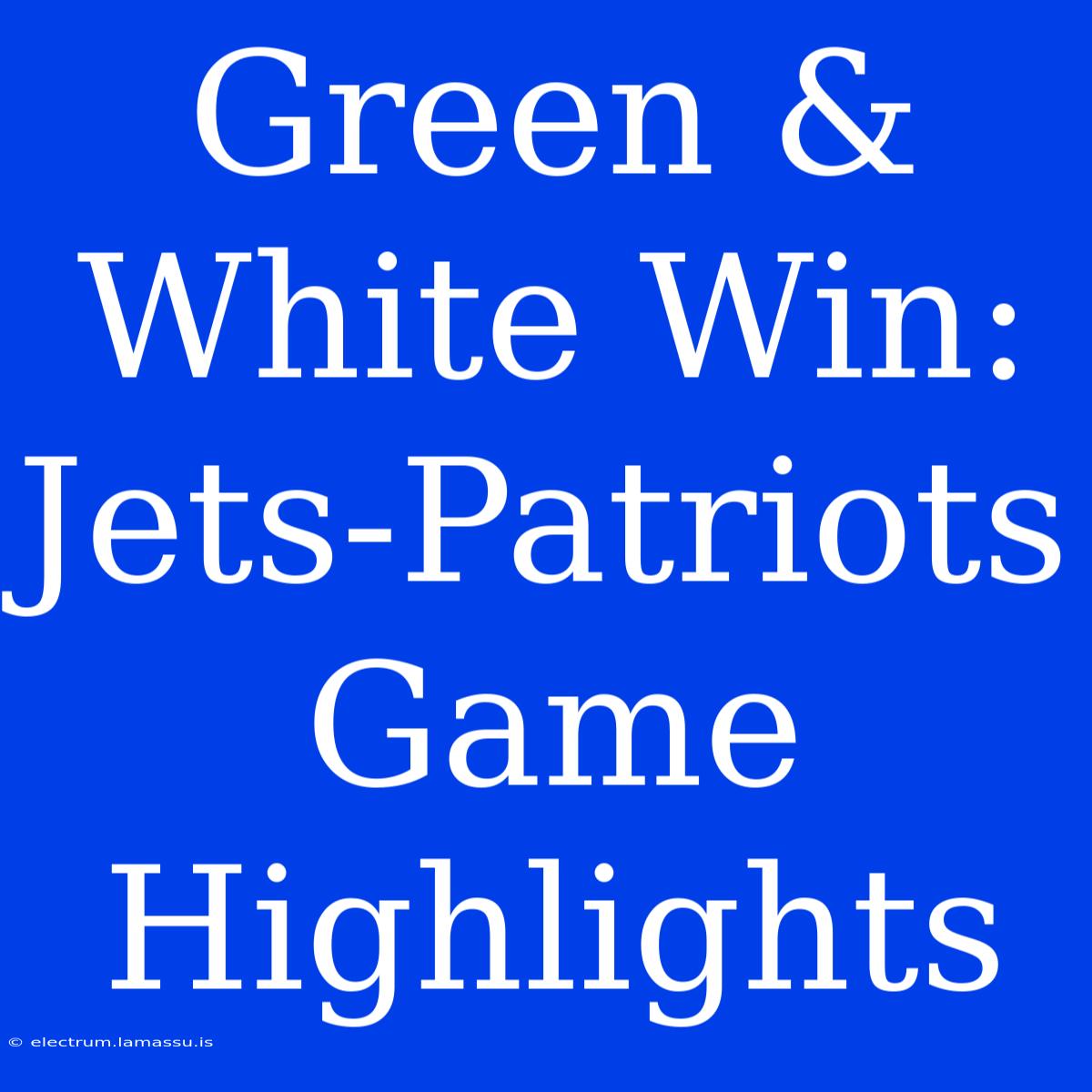 Green & White Win: Jets-Patriots Game Highlights