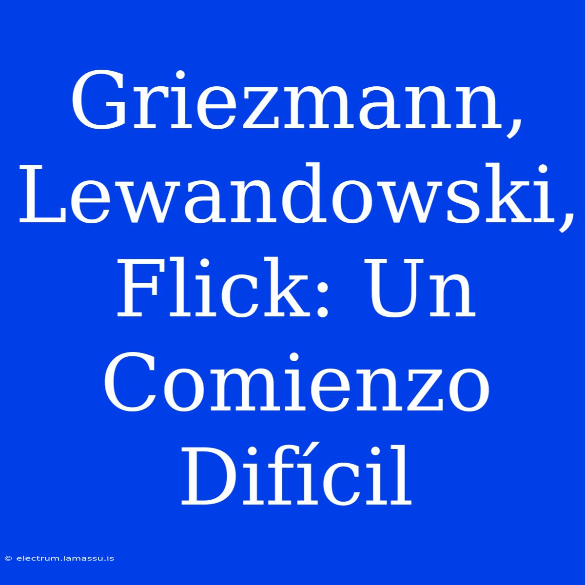 Griezmann, Lewandowski, Flick: Un Comienzo Difícil