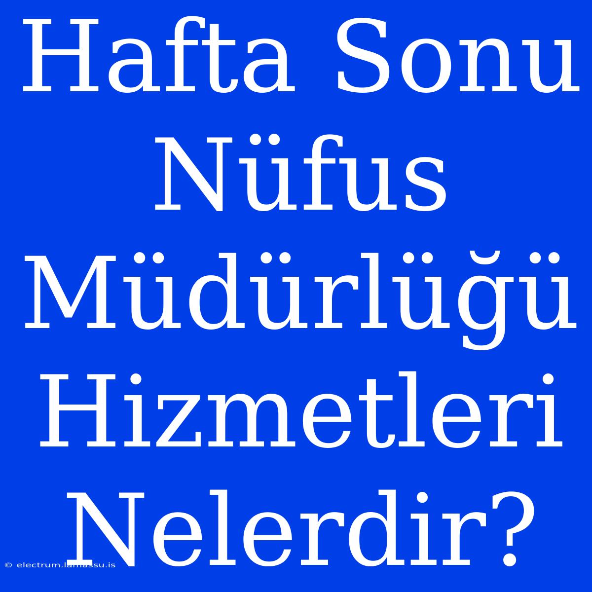 Hafta Sonu Nüfus Müdürlüğü Hizmetleri Nelerdir?