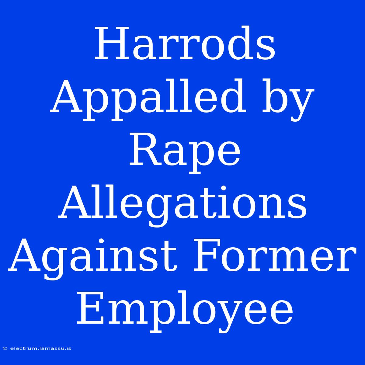 Harrods Appalled By Rape Allegations Against Former Employee