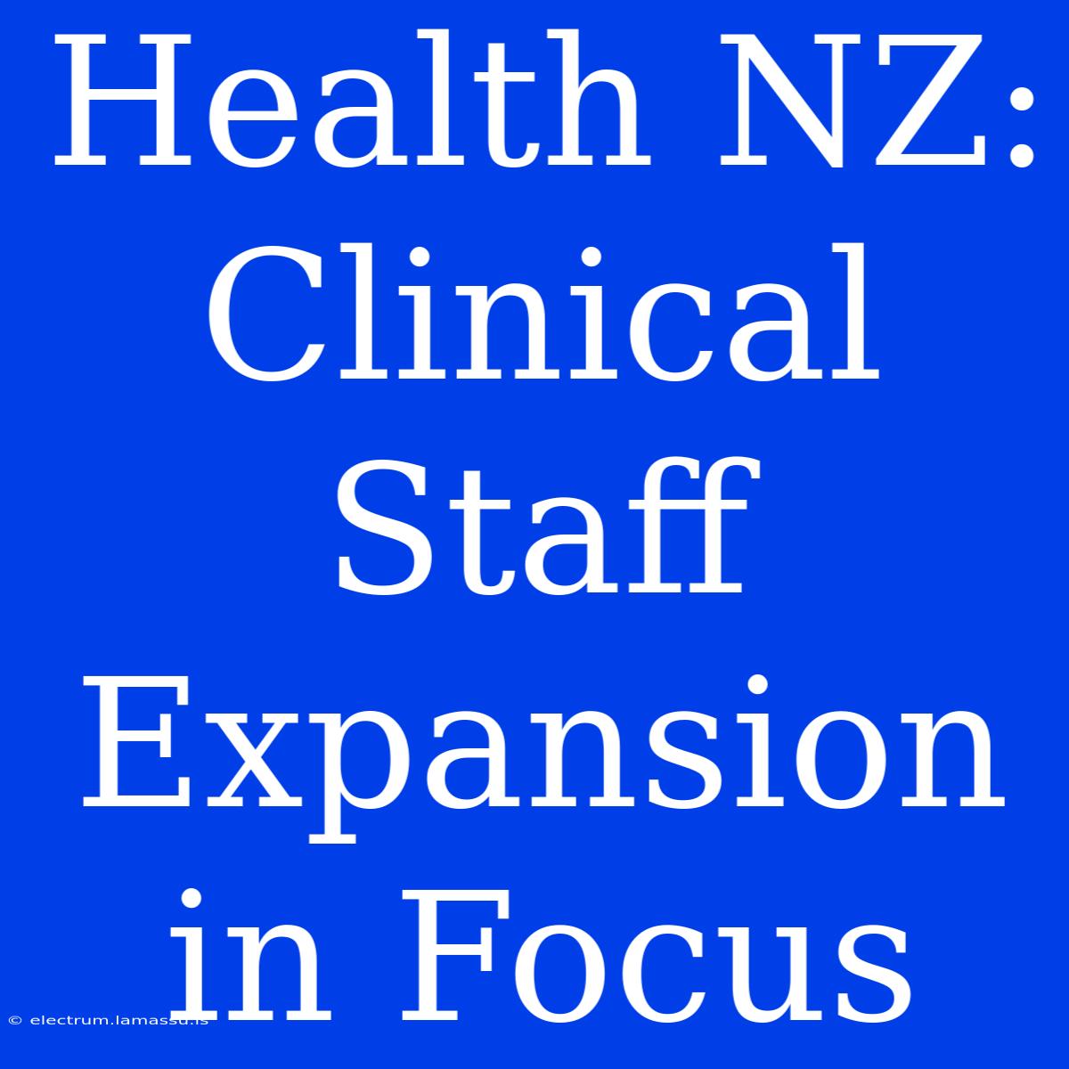 Health NZ: Clinical Staff Expansion In Focus