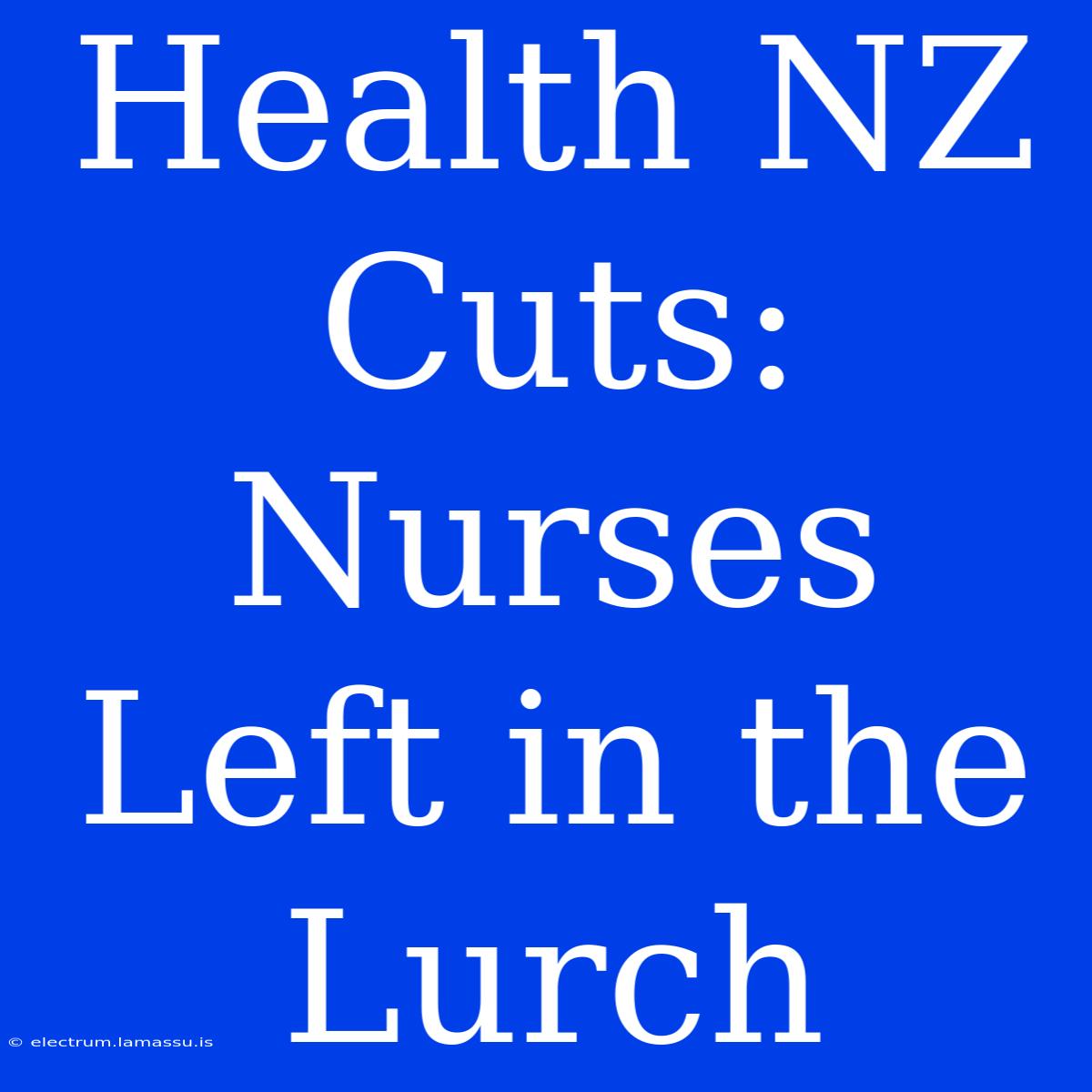 Health NZ Cuts: Nurses Left In The Lurch