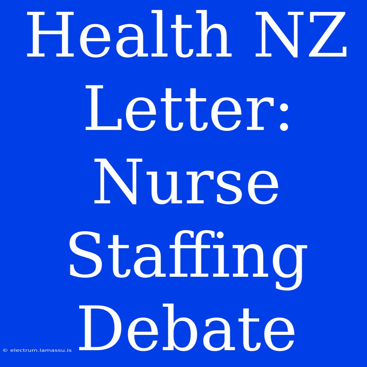 Health NZ Letter: Nurse Staffing Debate