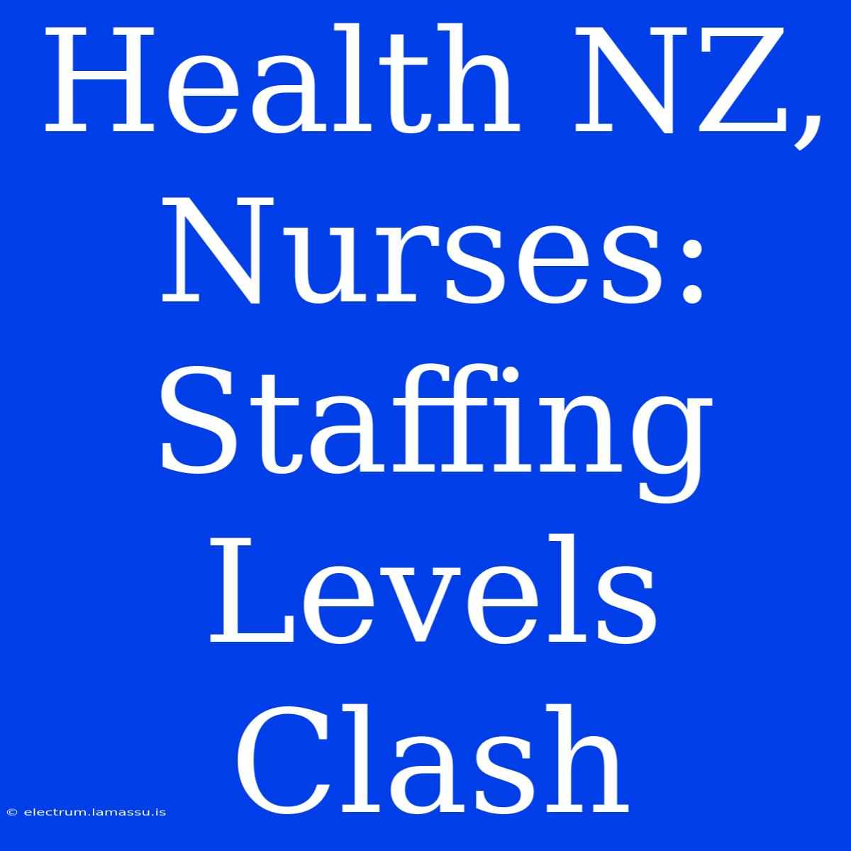 Health NZ, Nurses: Staffing Levels Clash