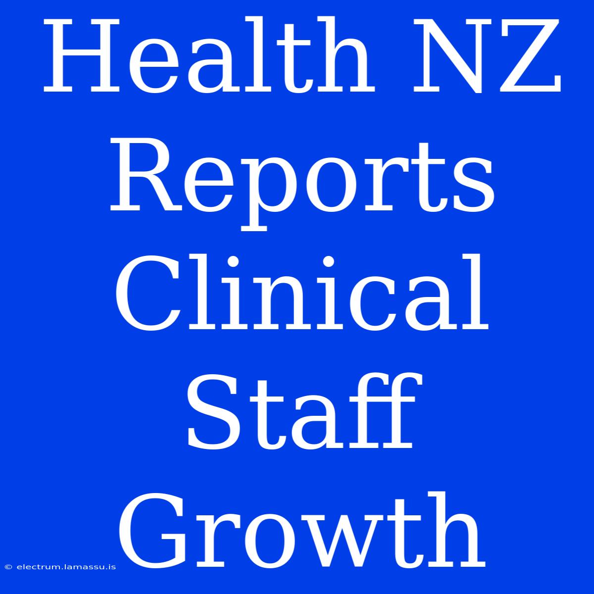 Health NZ Reports Clinical Staff Growth