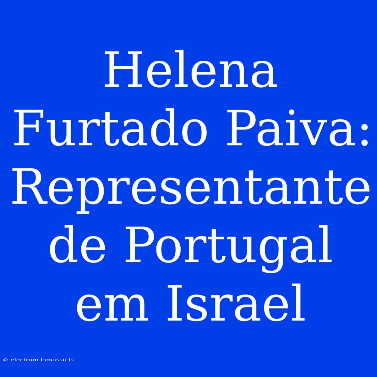 Helena Furtado Paiva: Representante De Portugal Em Israel