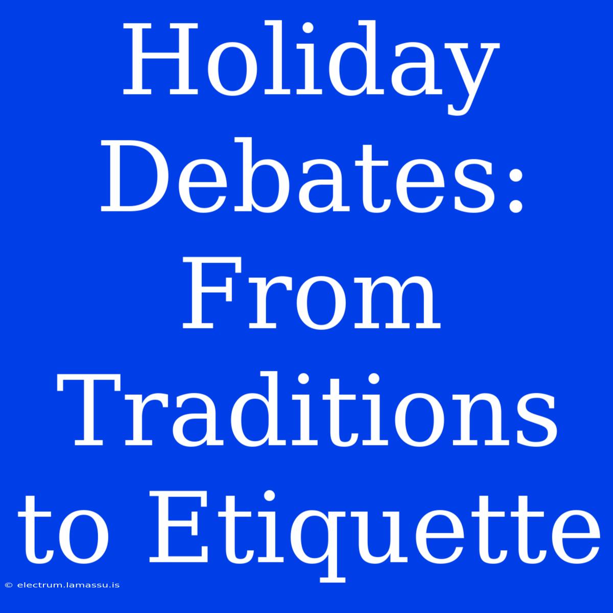 Holiday Debates: From Traditions To Etiquette 