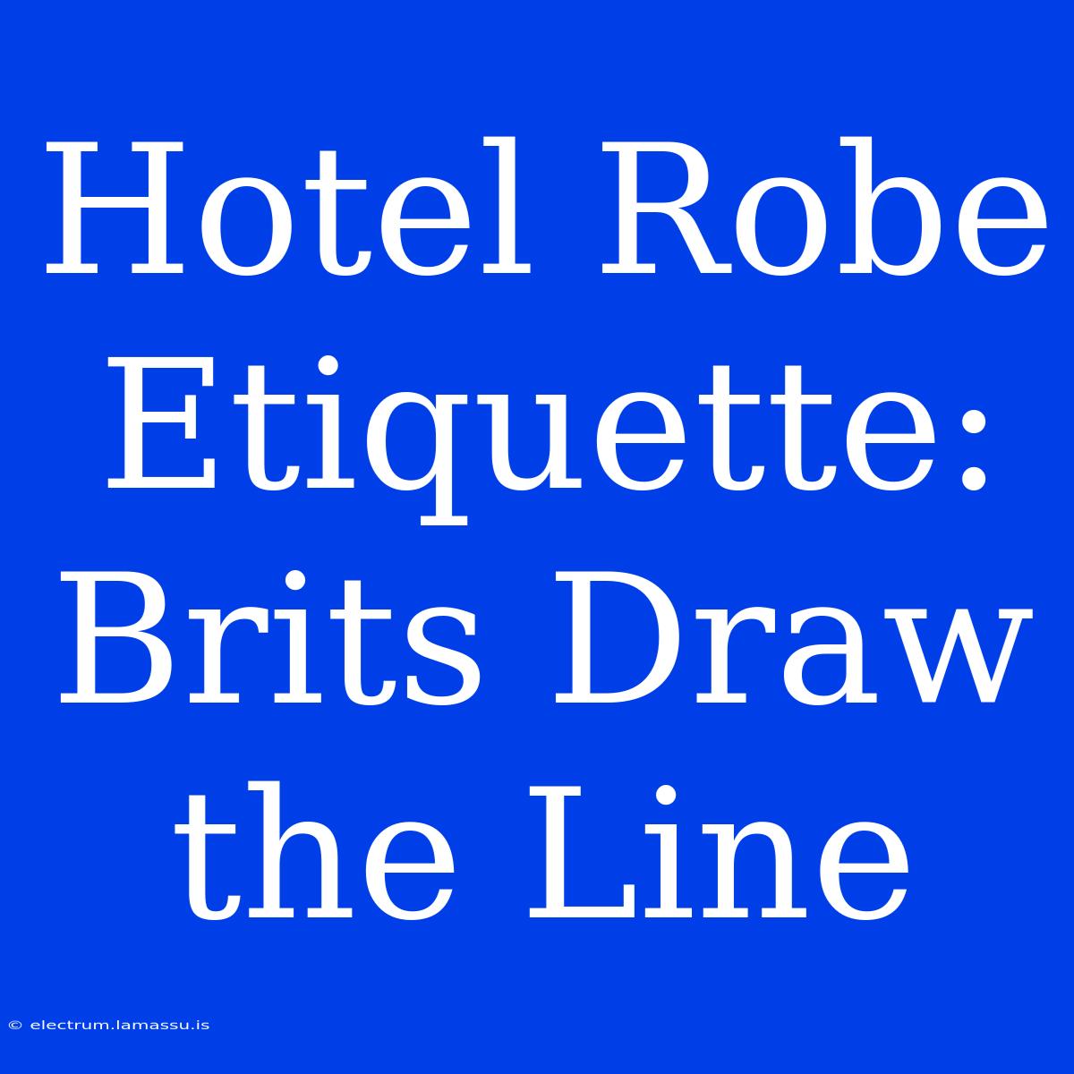 Hotel Robe Etiquette: Brits Draw The Line