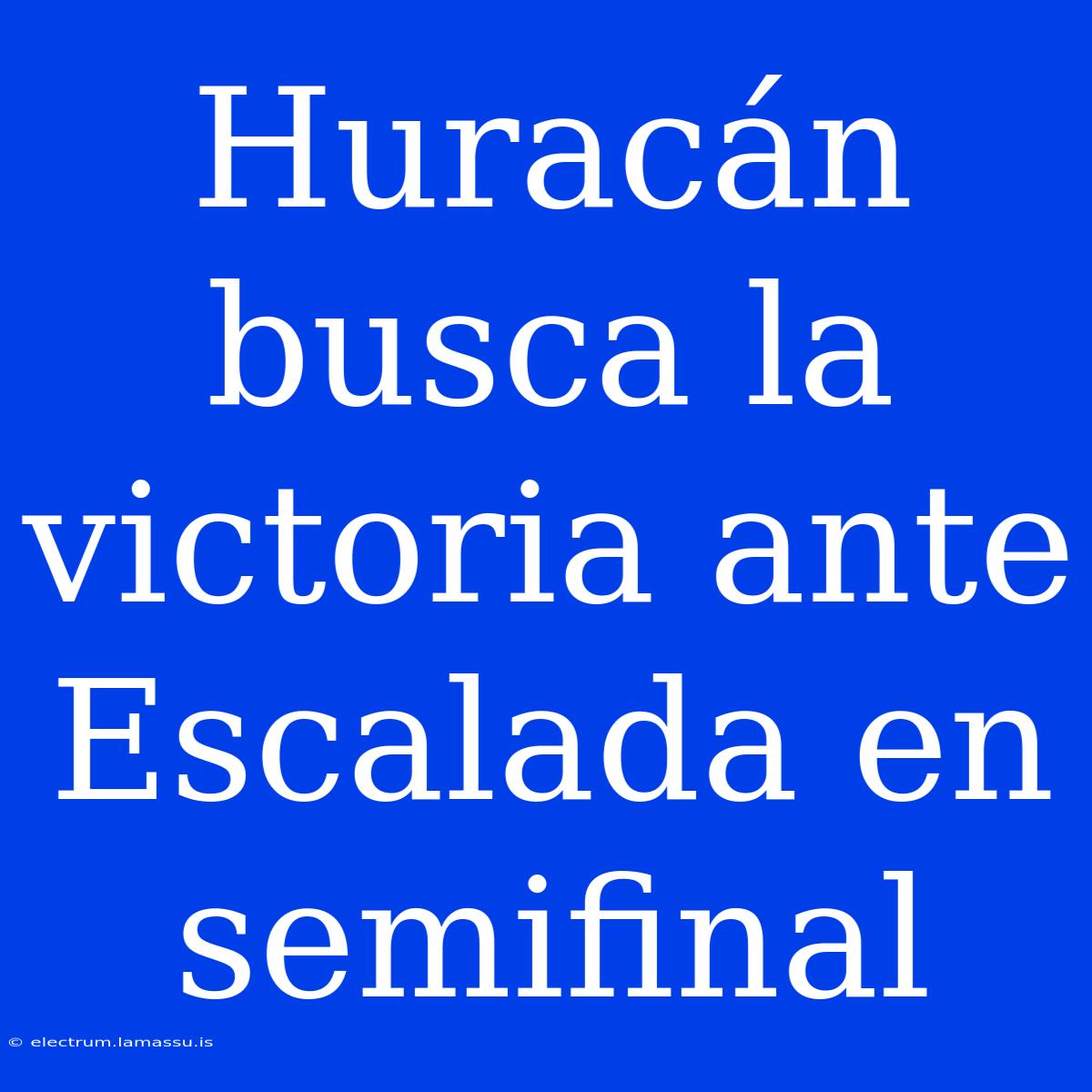 Huracán Busca La Victoria Ante Escalada En Semifinal