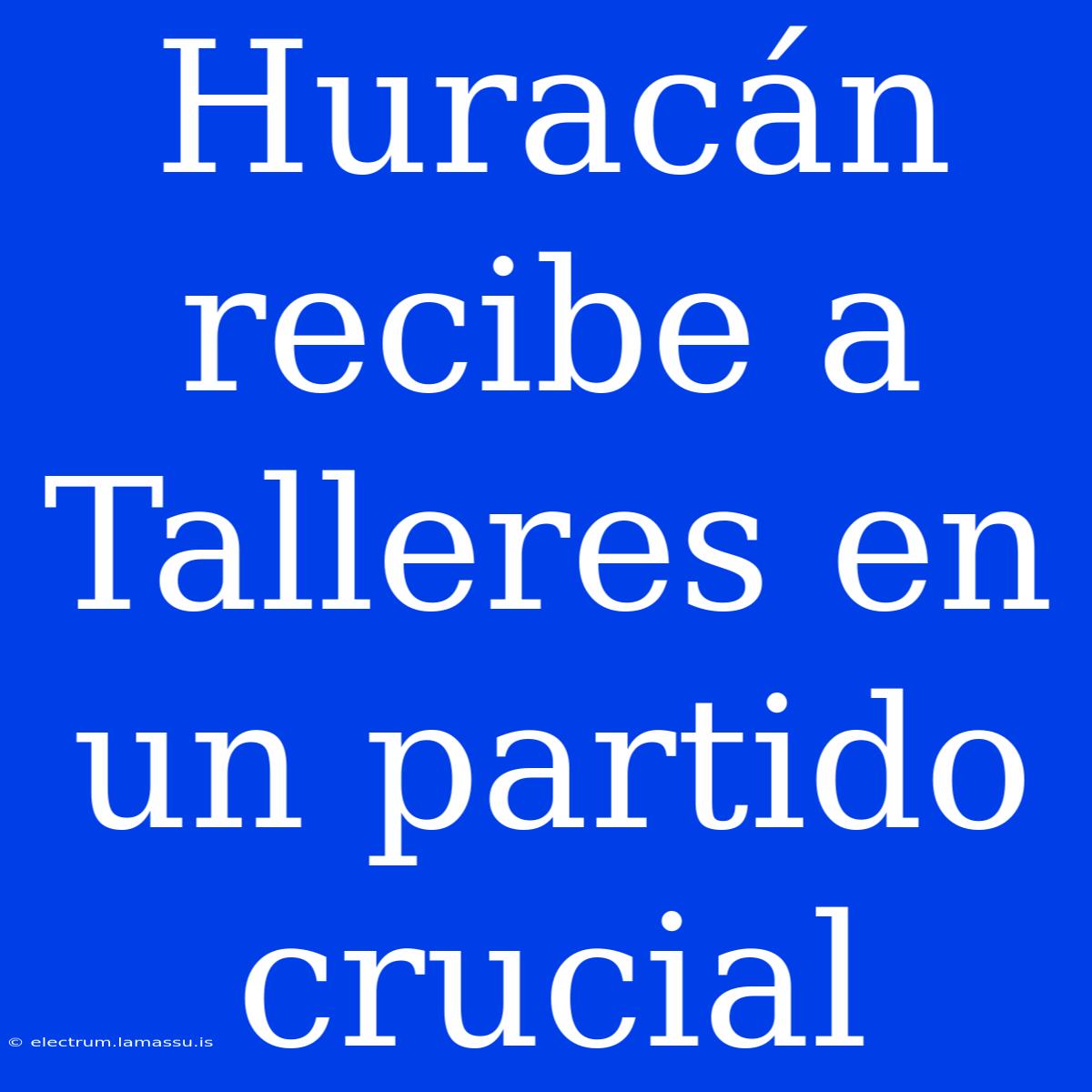 Huracán Recibe A Talleres En Un Partido Crucial