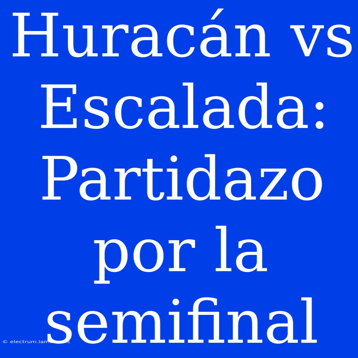 Huracán Vs Escalada: Partidazo Por La Semifinal