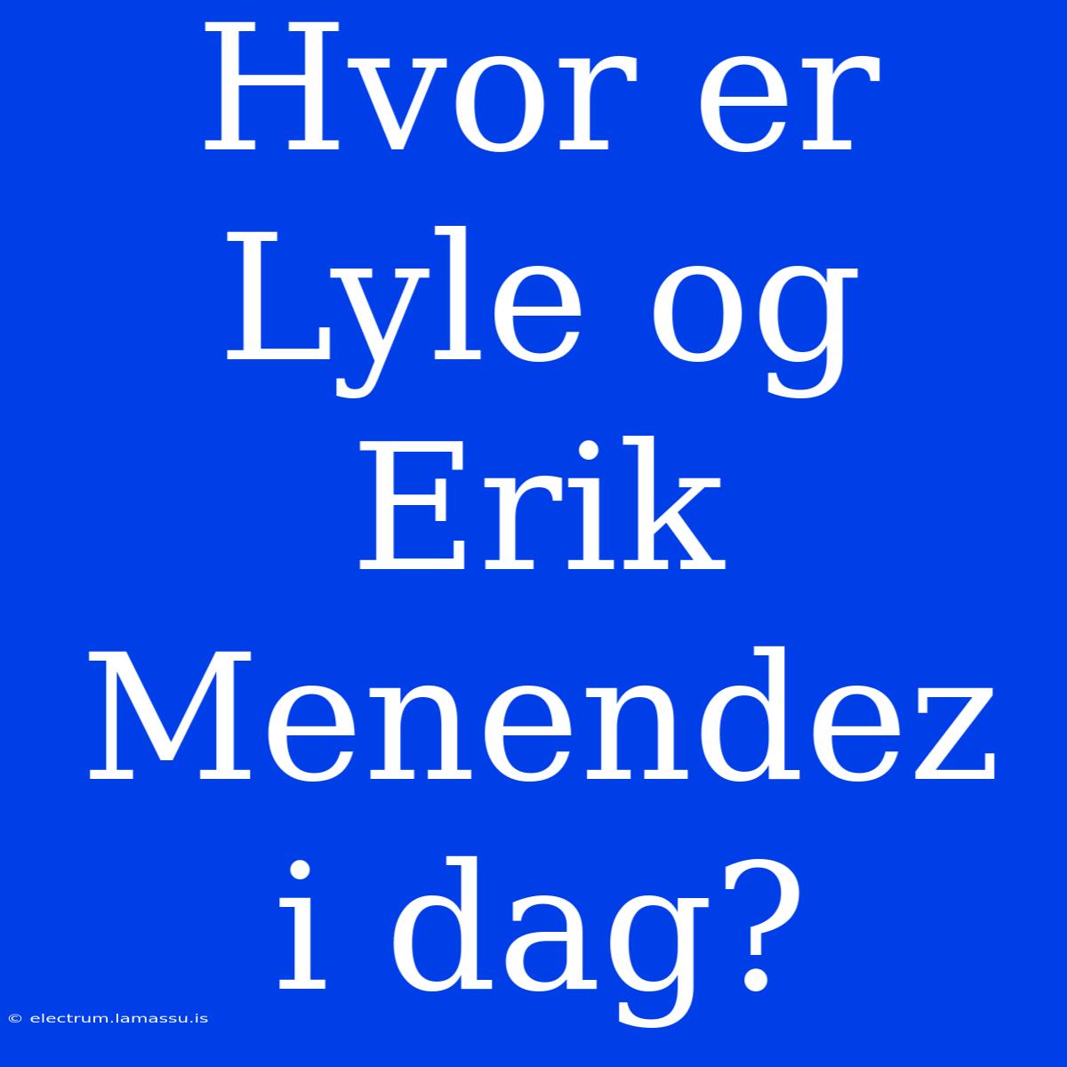 Hvor Er Lyle Og Erik Menendez I Dag?