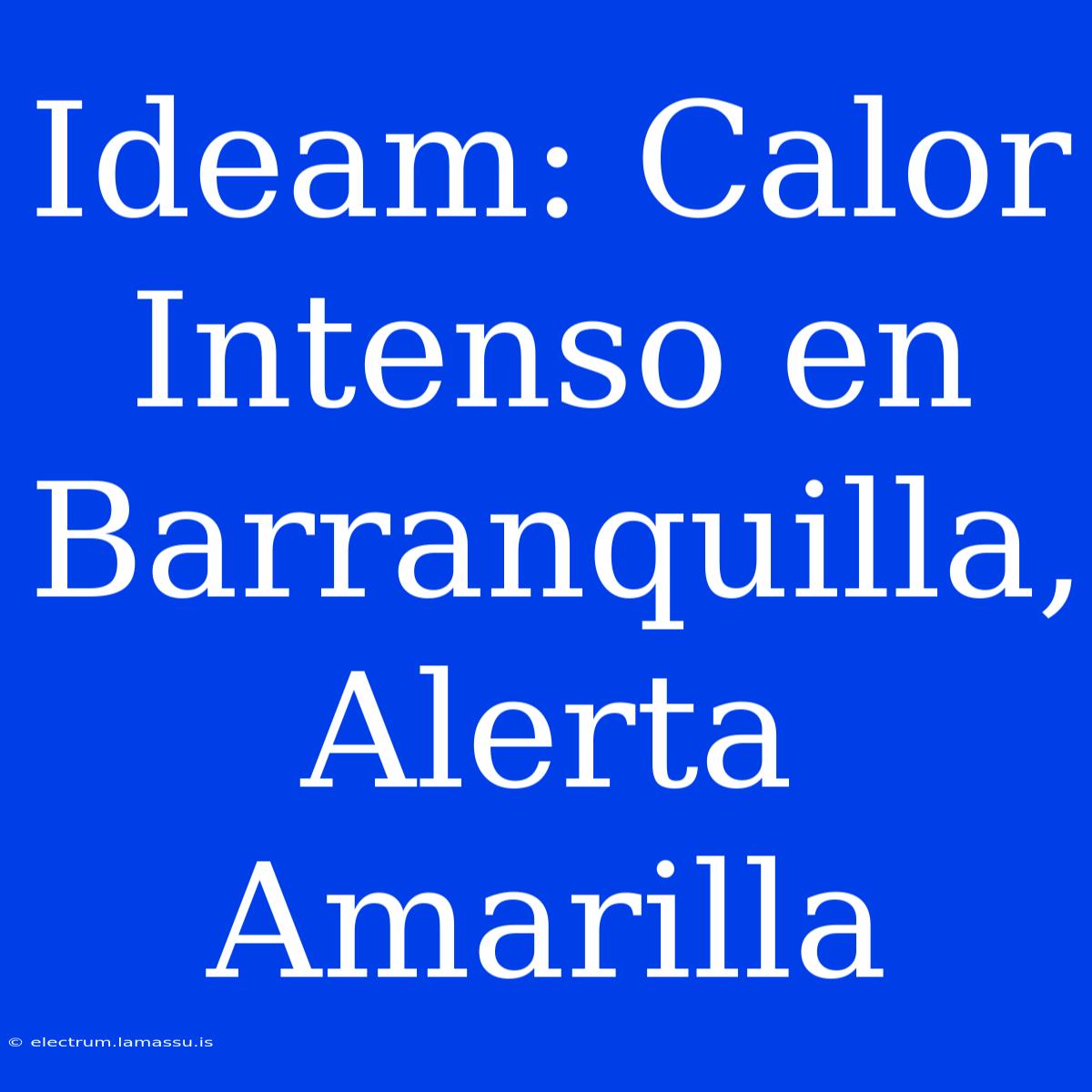 Ideam: Calor Intenso En Barranquilla, Alerta Amarilla