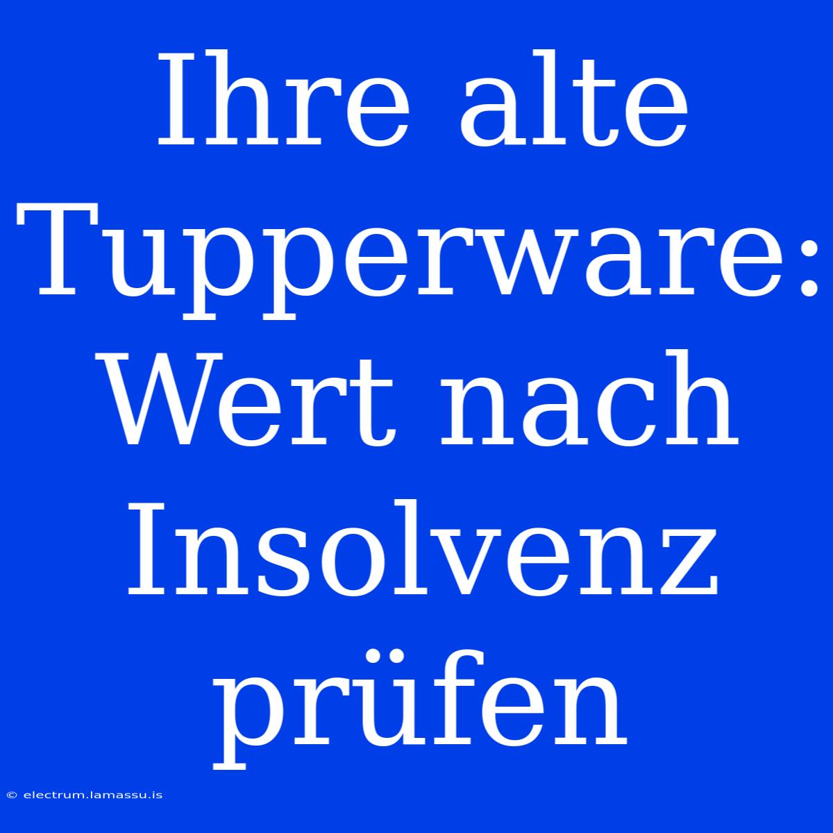 Ihre Alte Tupperware: Wert Nach Insolvenz Prüfen