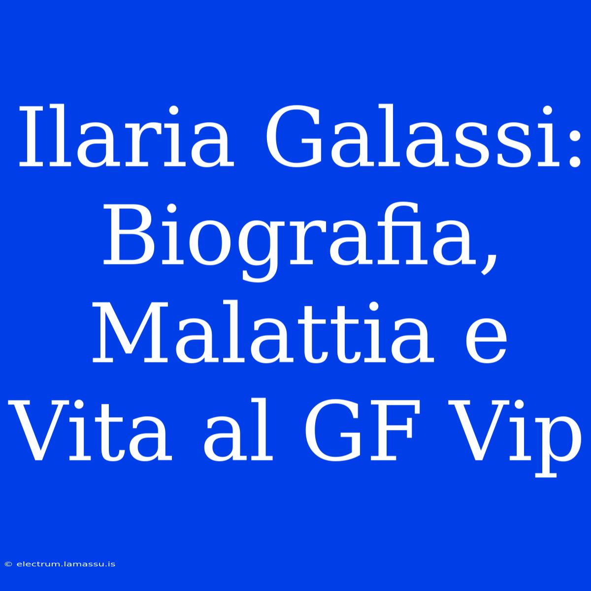 Ilaria Galassi: Biografia, Malattia E Vita Al GF Vip