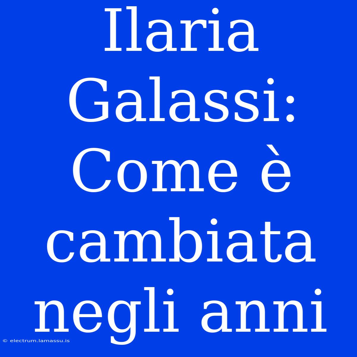 Ilaria Galassi: Come È Cambiata Negli Anni