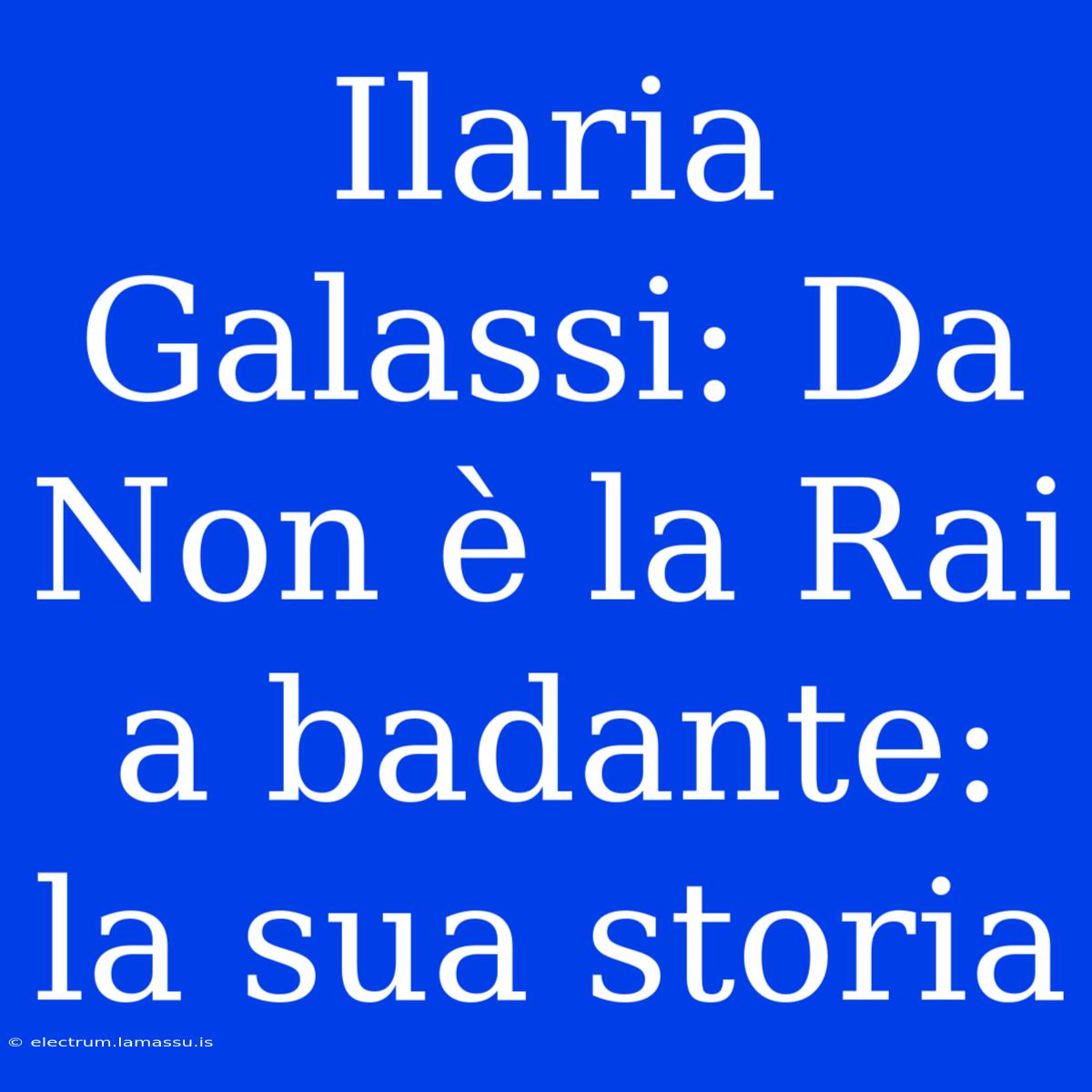 Ilaria Galassi: Da Non È La Rai A Badante: La Sua Storia