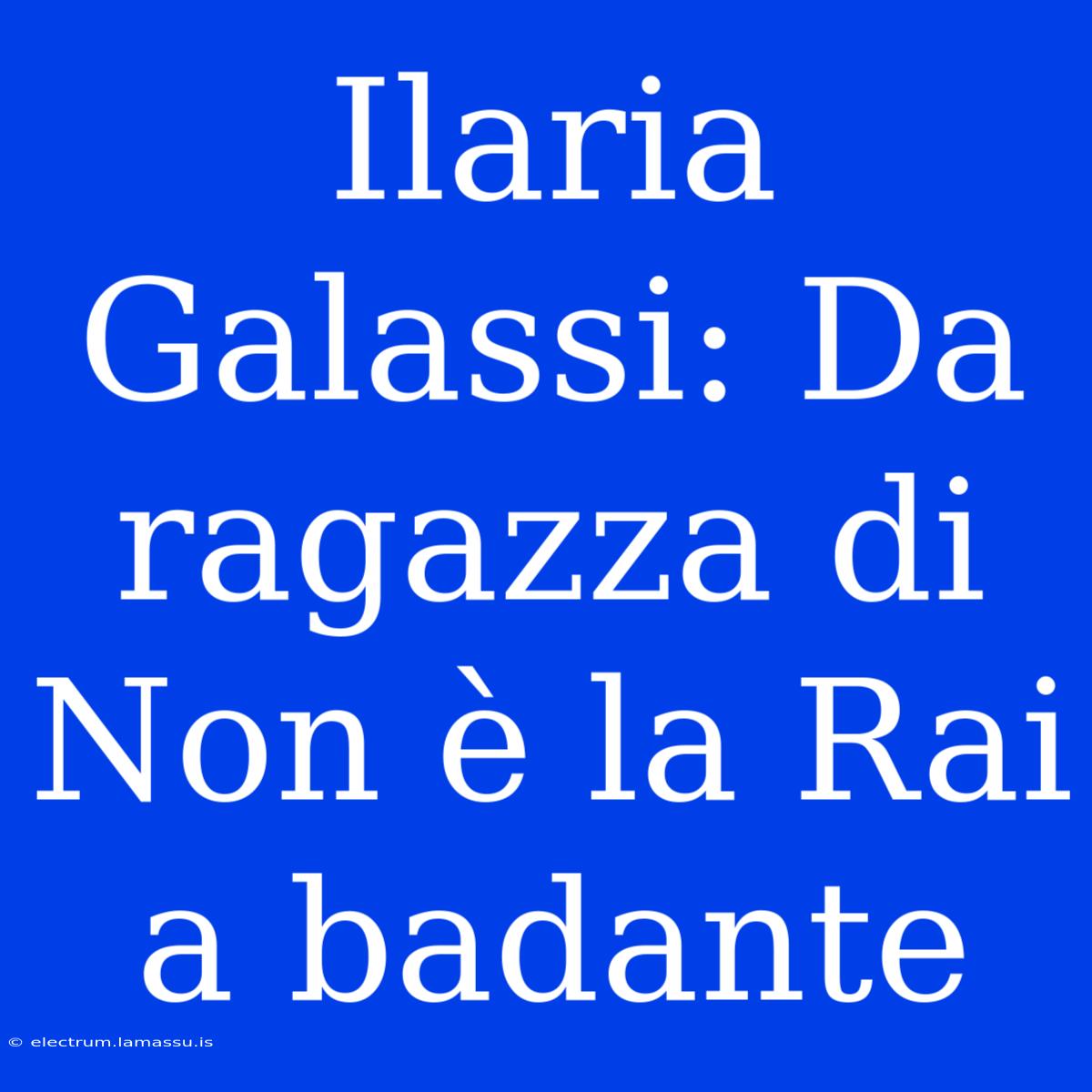 Ilaria Galassi: Da Ragazza Di Non È La Rai A Badante