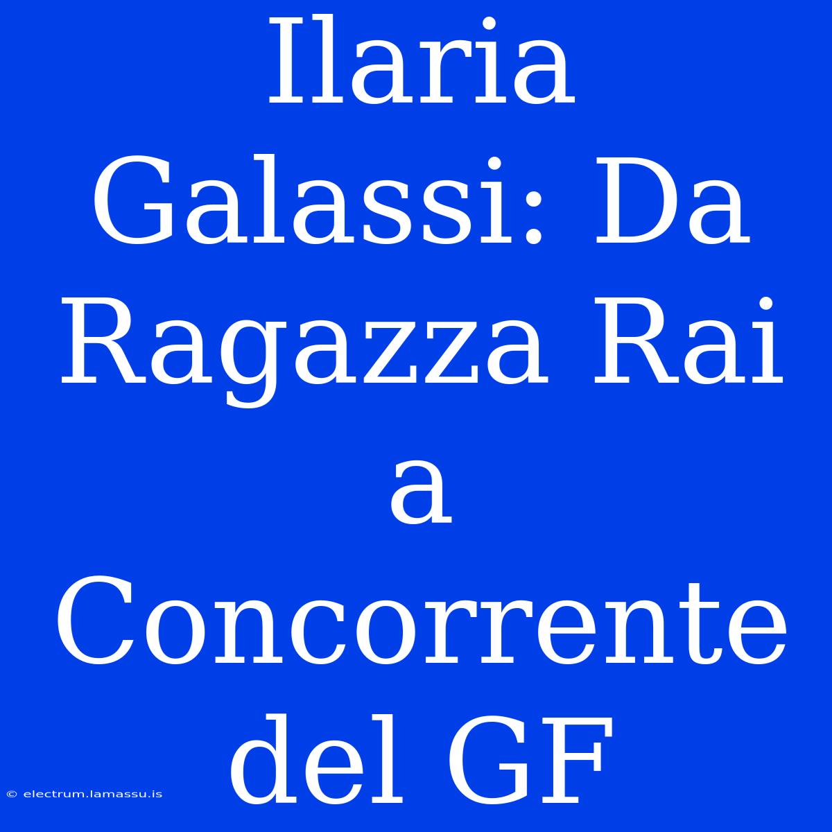 Ilaria Galassi: Da Ragazza Rai A Concorrente Del GF