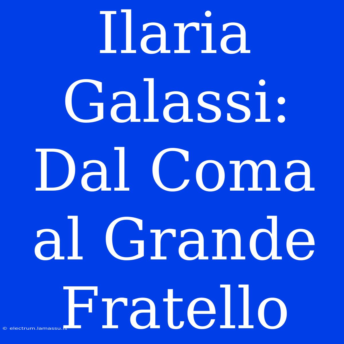 Ilaria Galassi: Dal Coma Al Grande Fratello