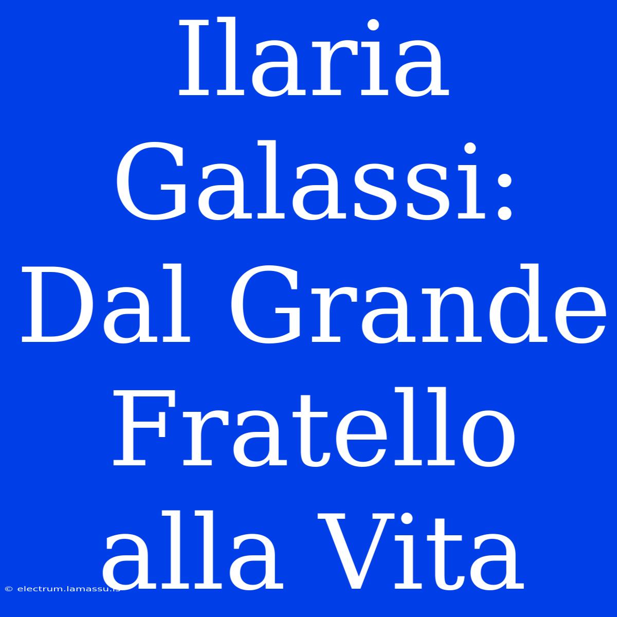 Ilaria Galassi: Dal Grande Fratello Alla Vita