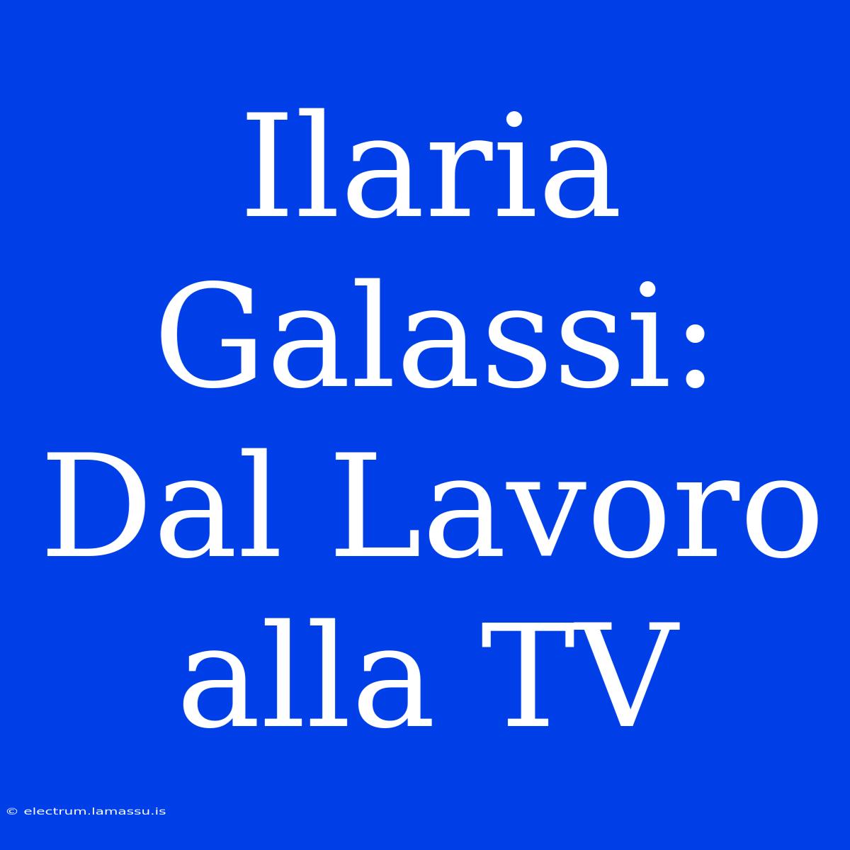 Ilaria Galassi: Dal Lavoro Alla TV