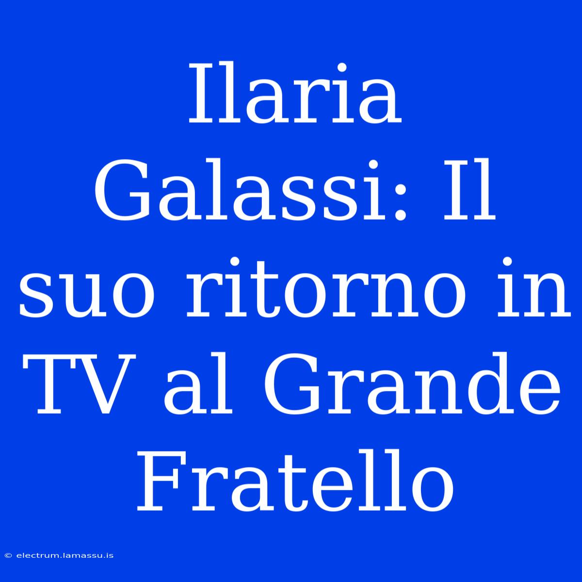 Ilaria Galassi: Il Suo Ritorno In TV Al Grande Fratello