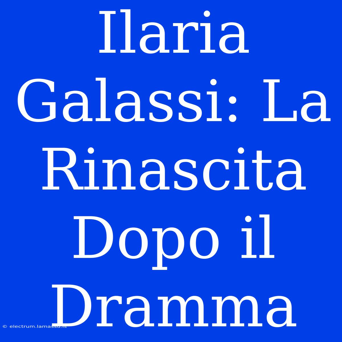 Ilaria Galassi: La Rinascita Dopo Il Dramma