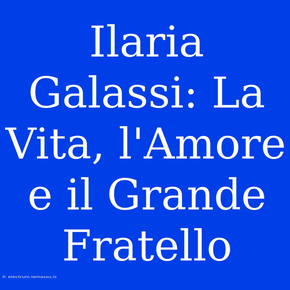 Ilaria Galassi: La Vita, L'Amore E Il Grande Fratello