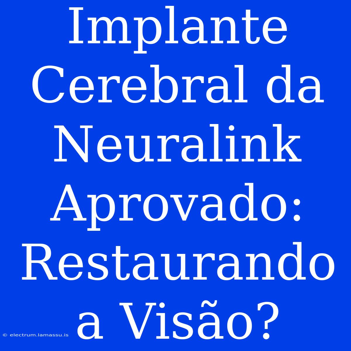 Implante Cerebral Da Neuralink Aprovado: Restaurando A Visão?